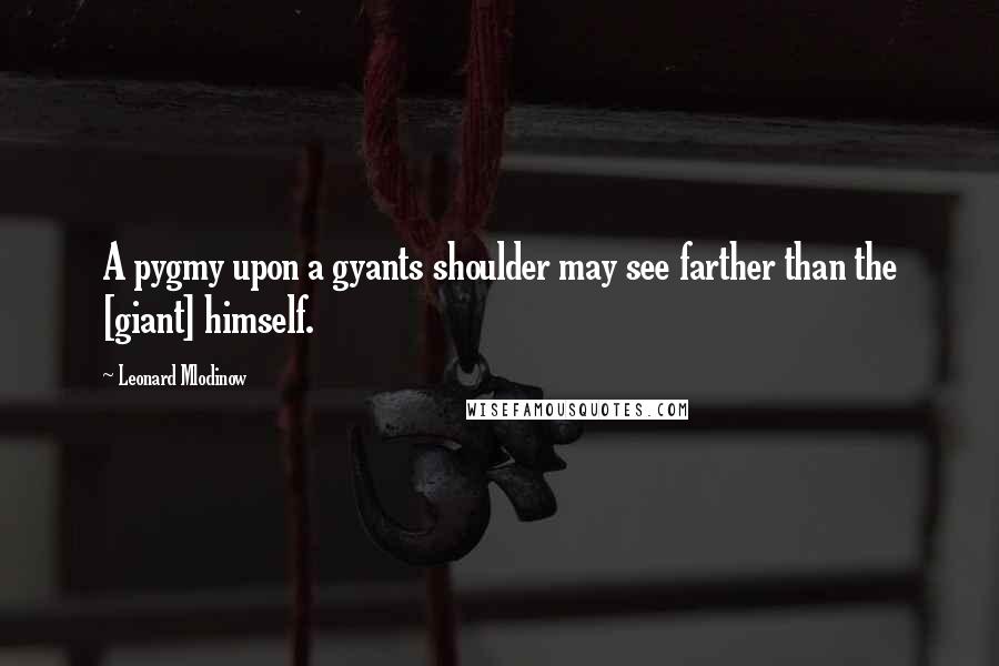 Leonard Mlodinow quotes: A pygmy upon a gyants shoulder may see farther than the [giant] himself.