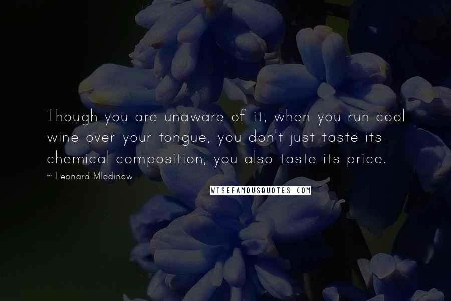 Leonard Mlodinow quotes: Though you are unaware of it, when you run cool wine over your tongue, you don't just taste its chemical composition; you also taste its price.