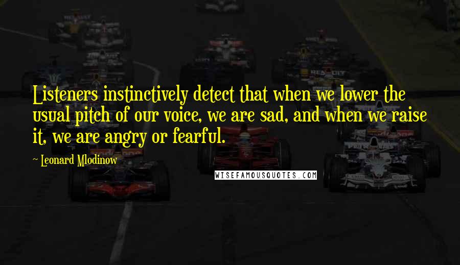 Leonard Mlodinow quotes: Listeners instinctively detect that when we lower the usual pitch of our voice, we are sad, and when we raise it, we are angry or fearful.