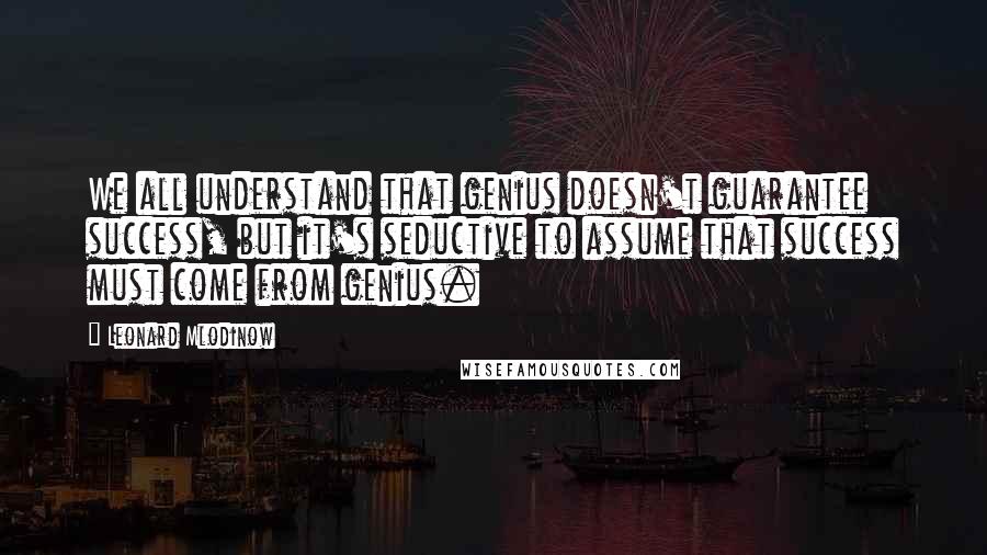 Leonard Mlodinow quotes: We all understand that genius doesn't guarantee success, but it's seductive to assume that success must come from genius.