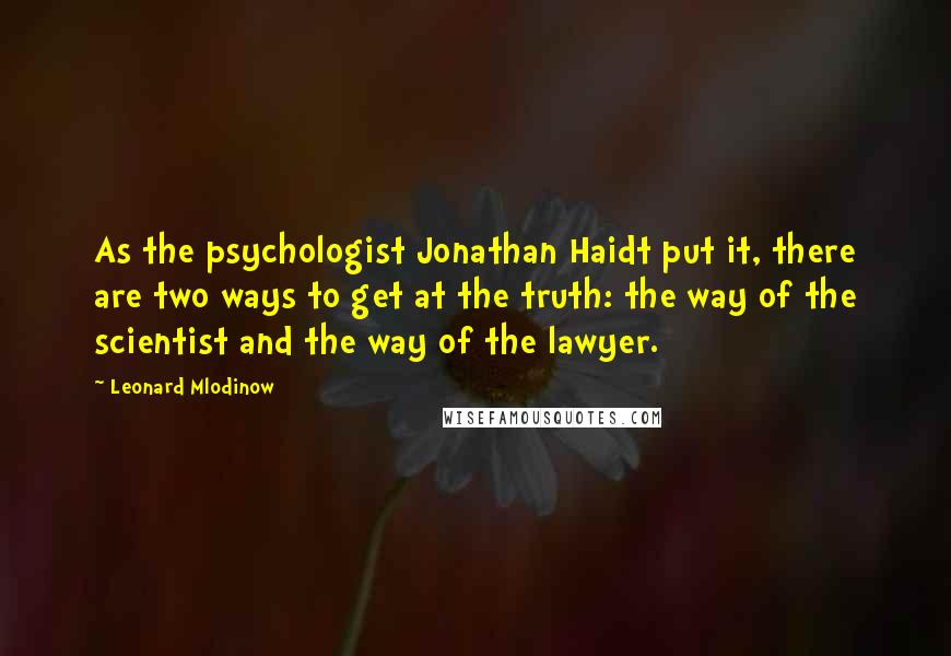 Leonard Mlodinow quotes: As the psychologist Jonathan Haidt put it, there are two ways to get at the truth: the way of the scientist and the way of the lawyer.