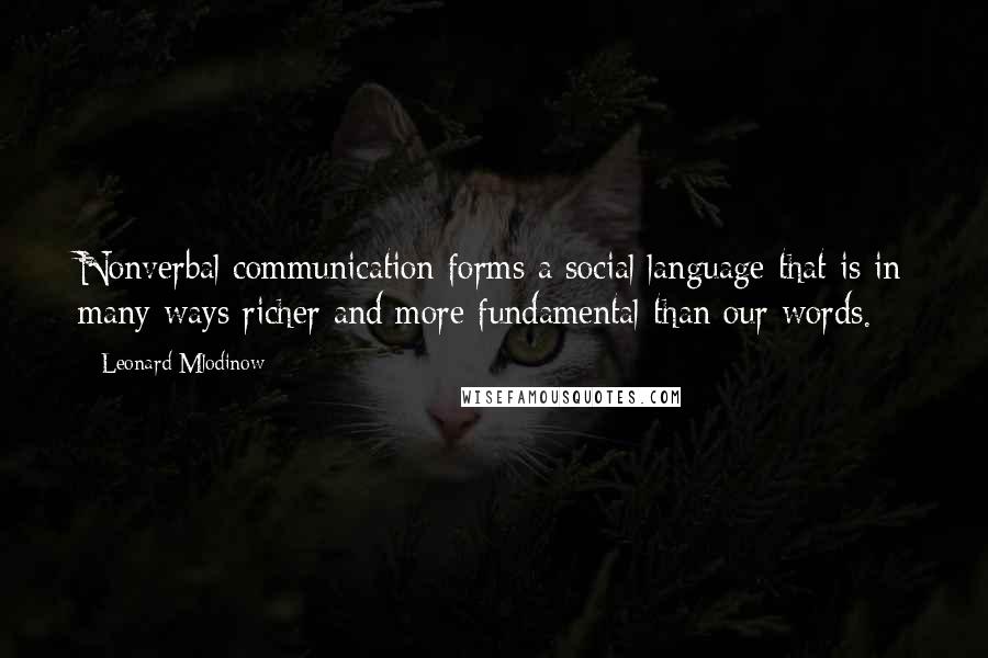 Leonard Mlodinow quotes: Nonverbal communication forms a social language that is in many ways richer and more fundamental than our words.