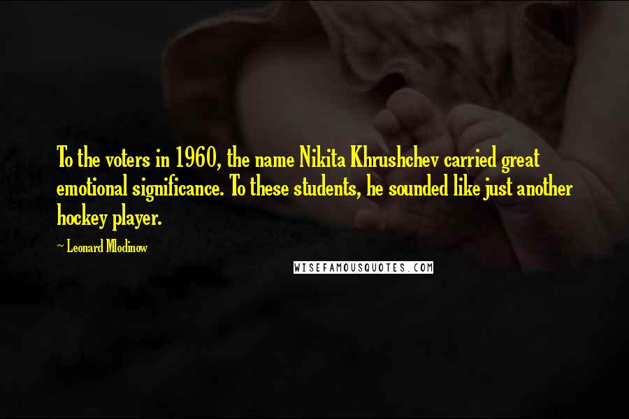 Leonard Mlodinow quotes: To the voters in 1960, the name Nikita Khrushchev carried great emotional significance. To these students, he sounded like just another hockey player.