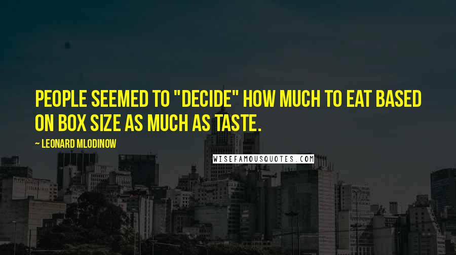 Leonard Mlodinow quotes: People seemed to "decide" how much to eat based on box size as much as taste.