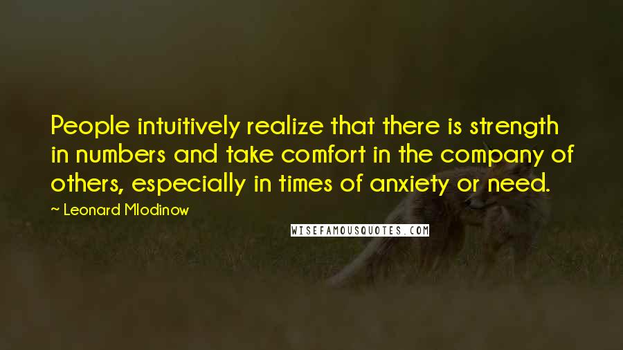 Leonard Mlodinow quotes: People intuitively realize that there is strength in numbers and take comfort in the company of others, especially in times of anxiety or need.