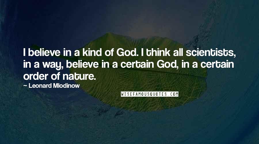 Leonard Mlodinow quotes: I believe in a kind of God. I think all scientists, in a way, believe in a certain God, in a certain order of nature.