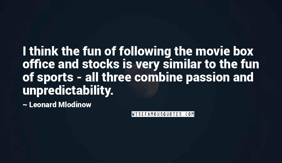 Leonard Mlodinow quotes: I think the fun of following the movie box office and stocks is very similar to the fun of sports - all three combine passion and unpredictability.