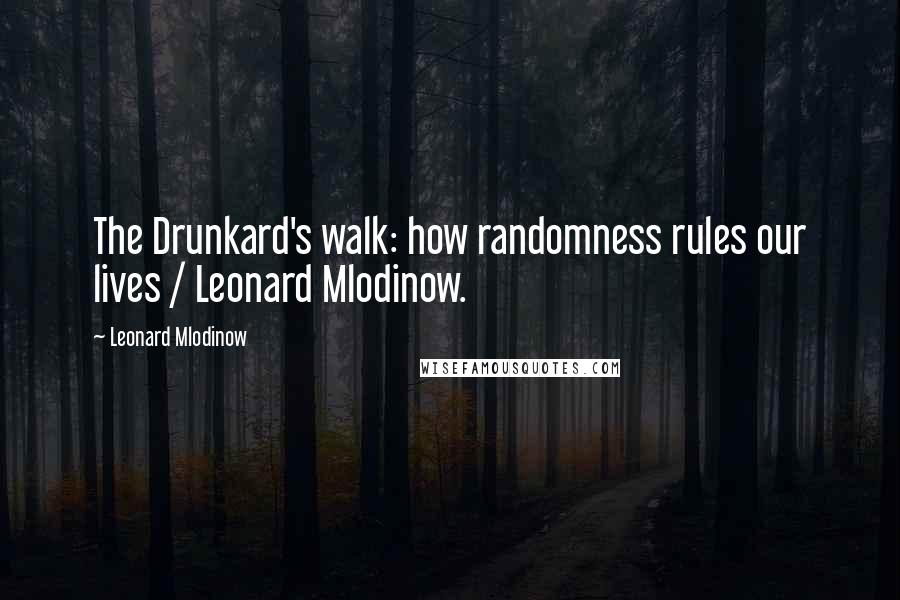 Leonard Mlodinow quotes: The Drunkard's walk: how randomness rules our lives / Leonard Mlodinow.