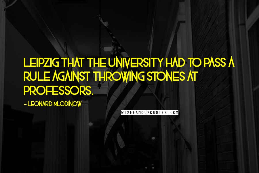 Leonard Mlodinow quotes: Leipzig that the university had to pass a rule against throwing stones at professors.