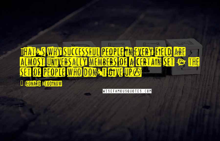 Leonard Mlodinow quotes: That's why successful people in every field are almost universally members of a certain set - the set of people who don't give up.