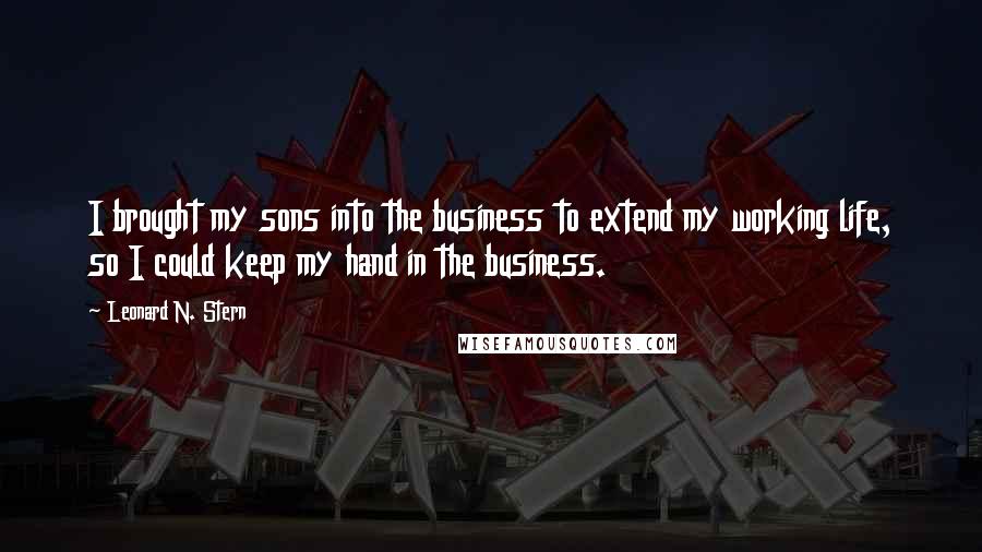 Leonard N. Stern quotes: I brought my sons into the business to extend my working life, so I could keep my hand in the business.