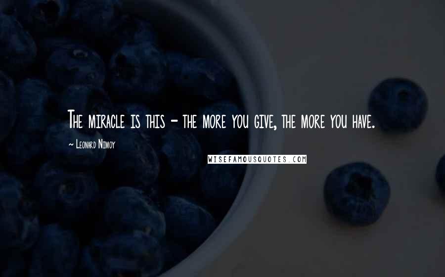 Leonard Nimoy quotes: The miracle is this - the more you give, the more you have.