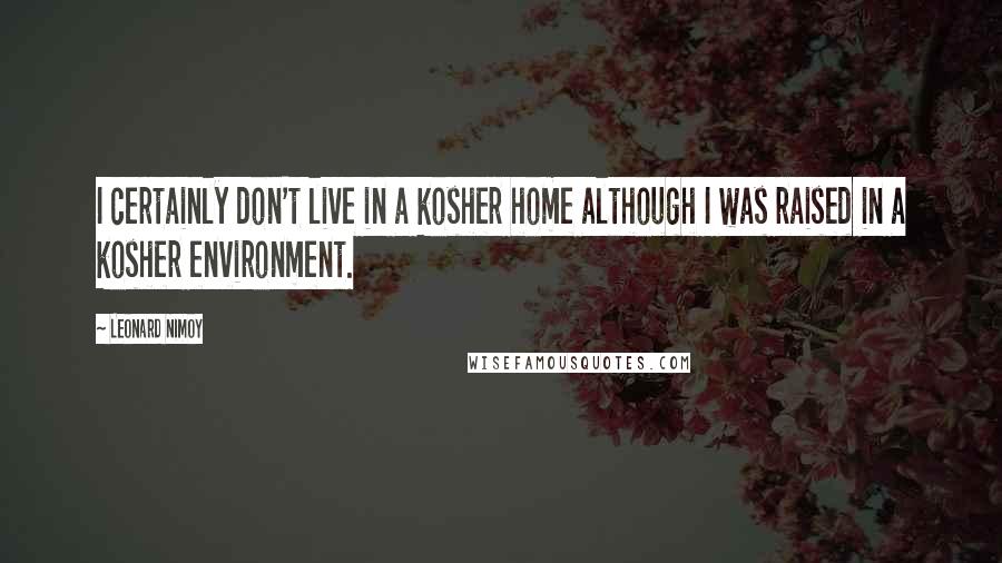 Leonard Nimoy quotes: I certainly don't live in a kosher home although I was raised in a kosher environment.
