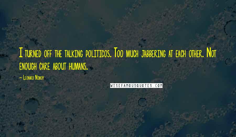 Leonard Nimoy quotes: I turned off the talking politicos. Too much jabbering at each other. Not enough care about humans.