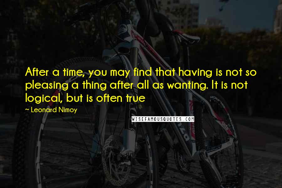 Leonard Nimoy quotes: After a time, you may find that having is not so pleasing a thing after all as wanting. It is not logical, but is often true