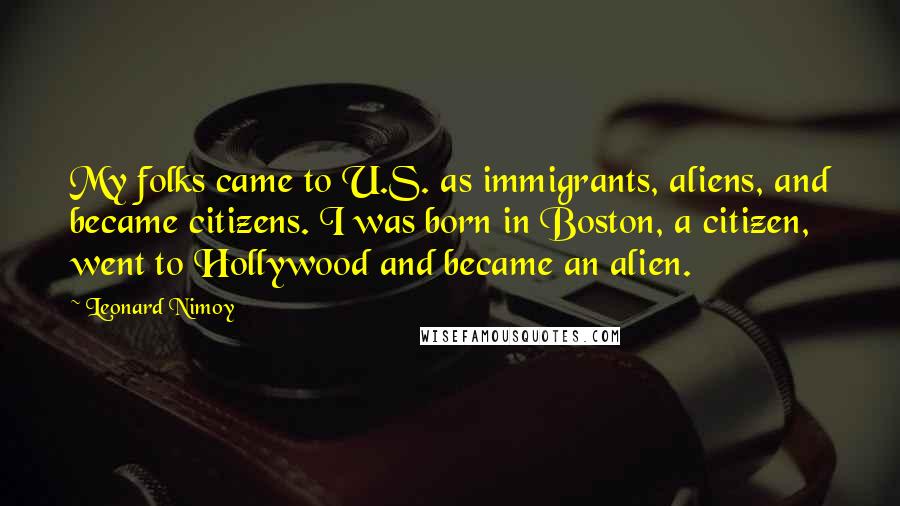 Leonard Nimoy quotes: My folks came to U.S. as immigrants, aliens, and became citizens. I was born in Boston, a citizen, went to Hollywood and became an alien.