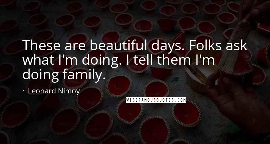 Leonard Nimoy quotes: These are beautiful days. Folks ask what I'm doing. I tell them I'm doing family.