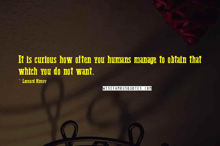 Leonard Nimoy quotes: It is curious how often you humans manage to obtain that which you do not want.