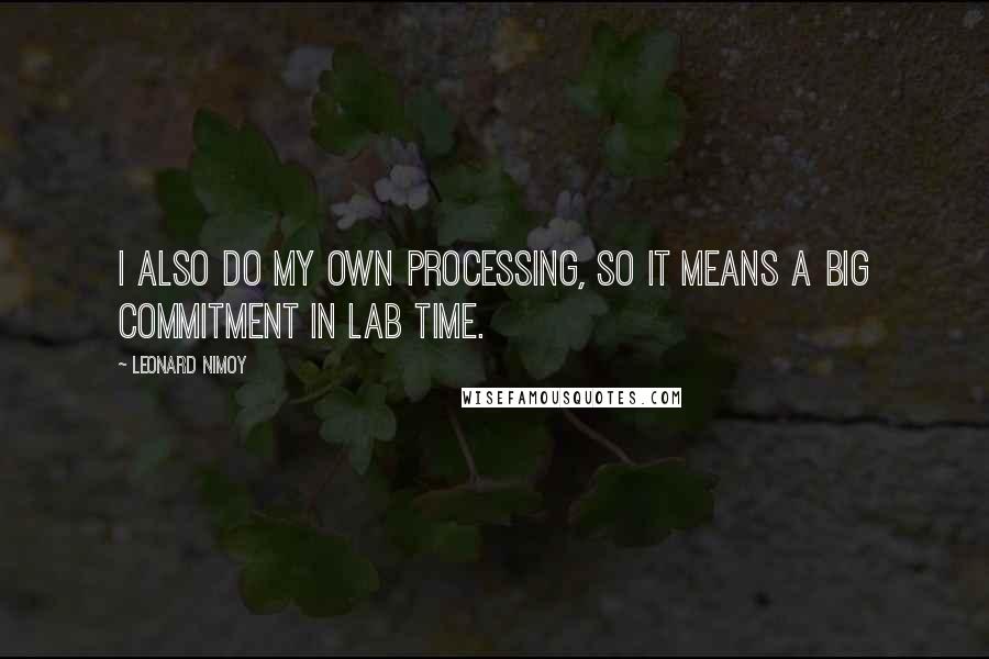 Leonard Nimoy quotes: I also do my own processing, so it means a big commitment in lab time.
