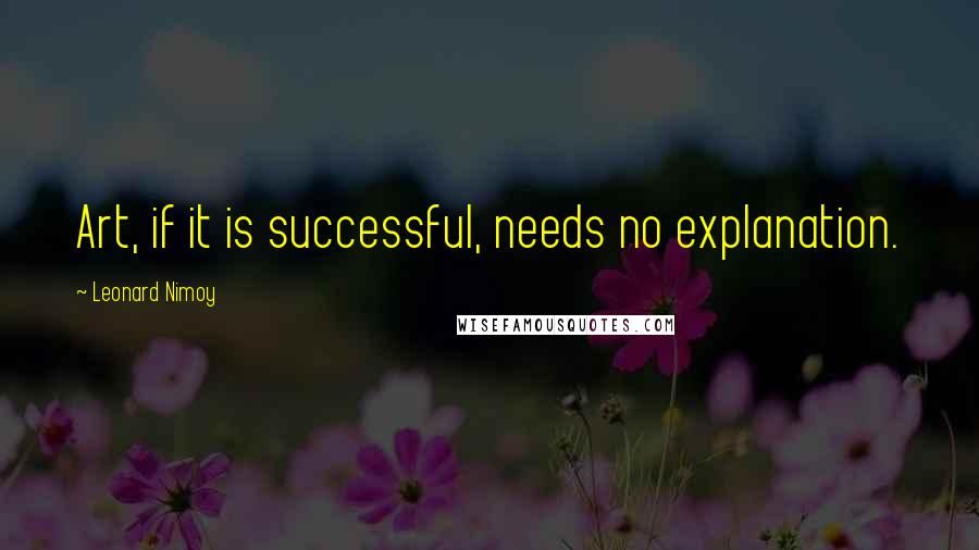 Leonard Nimoy quotes: Art, if it is successful, needs no explanation.