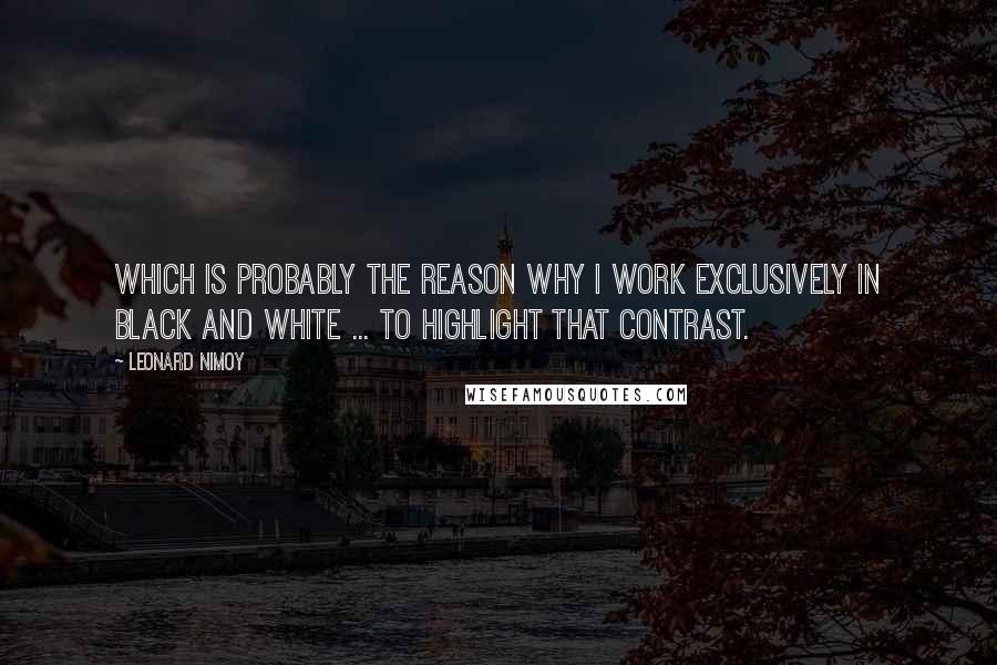 Leonard Nimoy quotes: Which is probably the reason why I work exclusively in black and white ... to highlight that contrast.