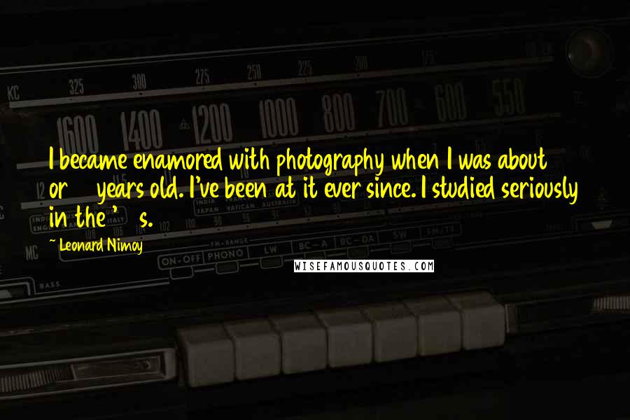 Leonard Nimoy quotes: I became enamored with photography when I was about 13 or 14 years old. I've been at it ever since. I studied seriously in the '70s.