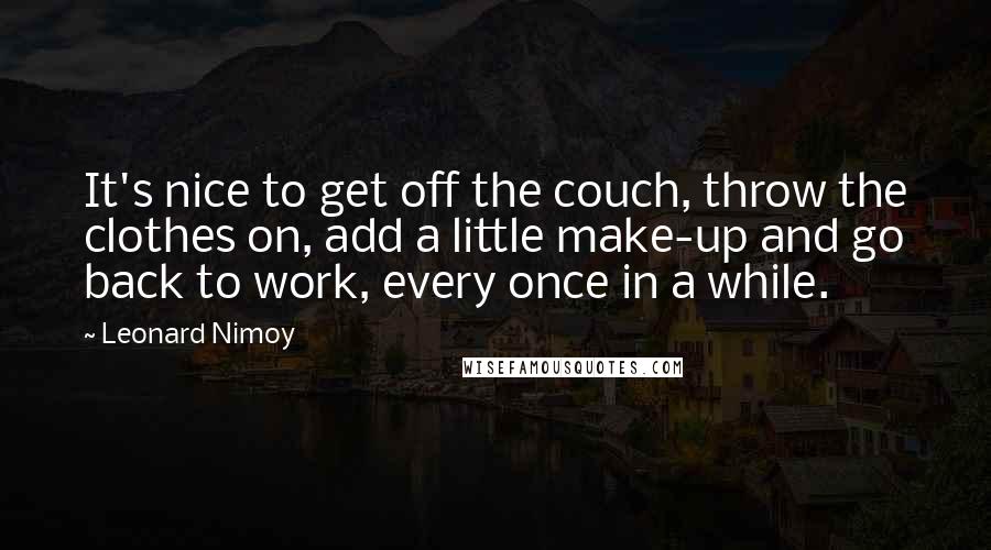 Leonard Nimoy quotes: It's nice to get off the couch, throw the clothes on, add a little make-up and go back to work, every once in a while.