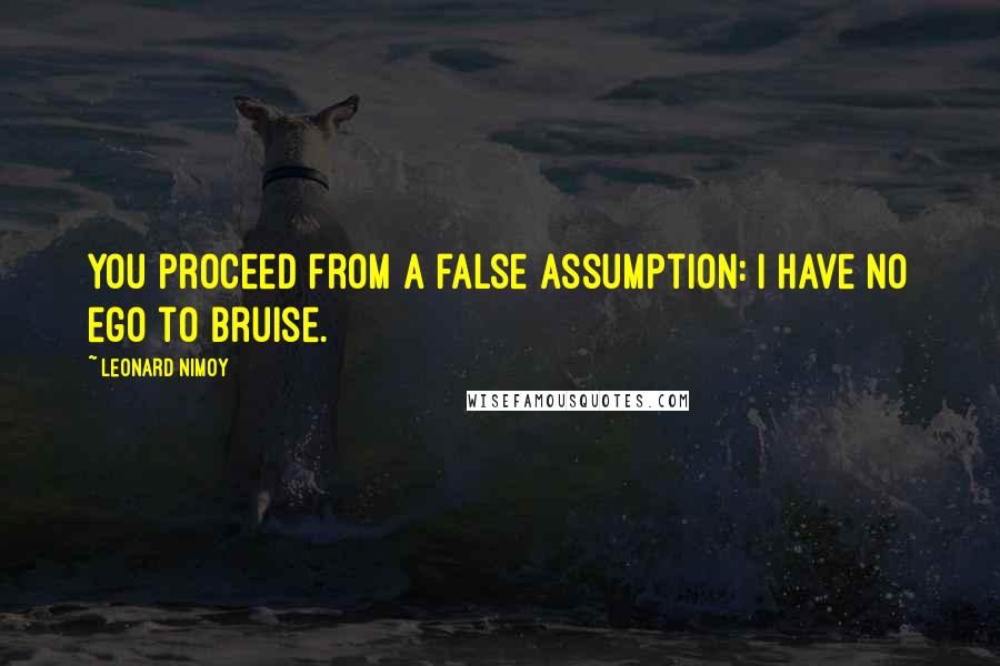 Leonard Nimoy quotes: You proceed from a false assumption: I have no ego to bruise.