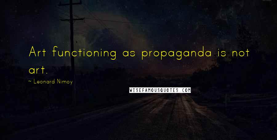 Leonard Nimoy quotes: Art functioning as propaganda is not art.