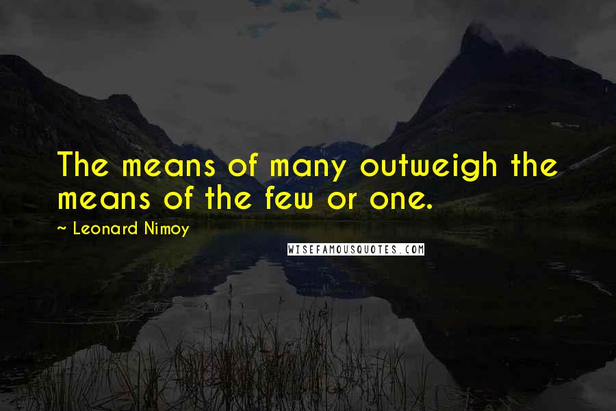 Leonard Nimoy quotes: The means of many outweigh the means of the few or one.