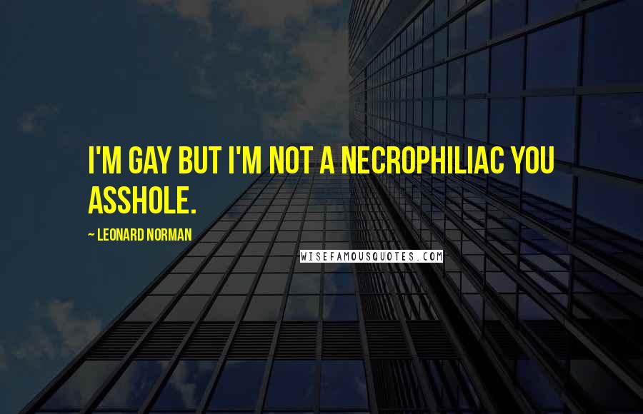 Leonard Norman quotes: I'm gay but I'm not a necrophiliac you asshole.