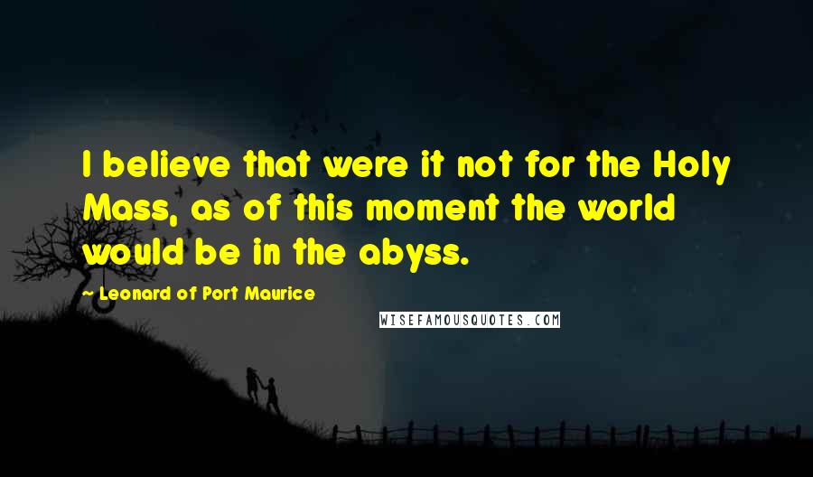 Leonard Of Port Maurice quotes: I believe that were it not for the Holy Mass, as of this moment the world would be in the abyss.