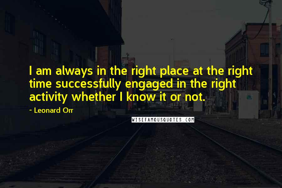 Leonard Orr quotes: I am always in the right place at the right time successfully engaged in the right activity whether I know it or not.