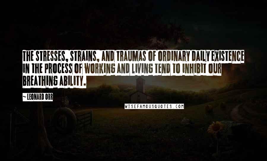 Leonard Orr quotes: The stresses, strains, and traumas of ordinary daily existence in the process of working and living tend to inhibit our breathing ability.