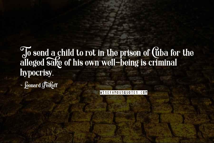 Leonard Peikoff quotes: To send a child to rot in the prison of Cuba for the alleged sake of his own well-being is criminal hypocrisy.