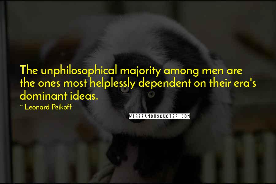 Leonard Peikoff quotes: The unphilosophical majority among men are the ones most helplessly dependent on their era's dominant ideas.