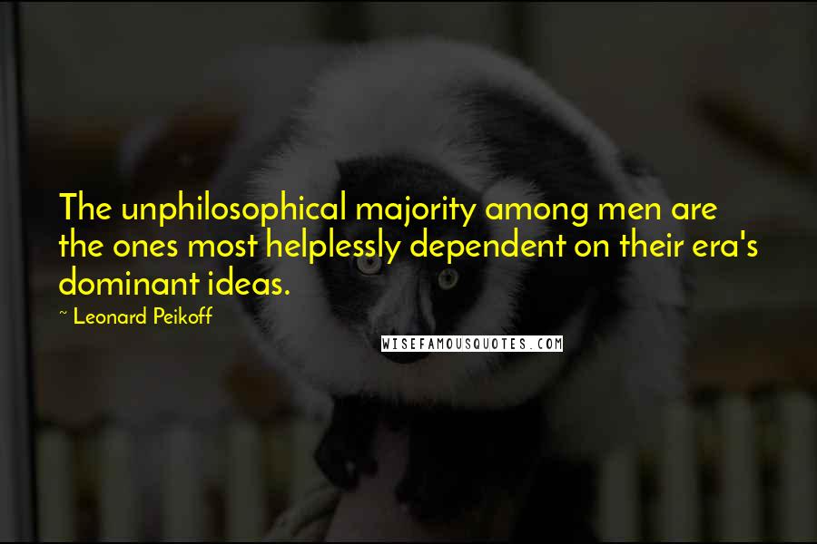 Leonard Peikoff quotes: The unphilosophical majority among men are the ones most helplessly dependent on their era's dominant ideas. Leonard Peikoff quotes: The unphilosophical majority among men are the ones most helplessly dependent on their era's dominant ideas.