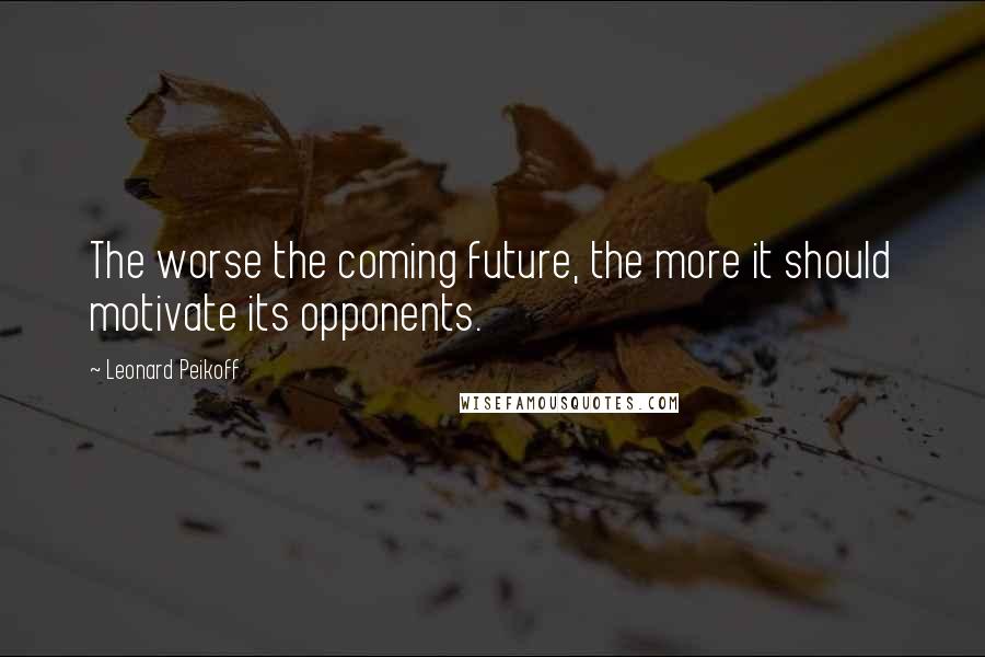Leonard Peikoff quotes: The worse the coming future, the more it should motivate its opponents.