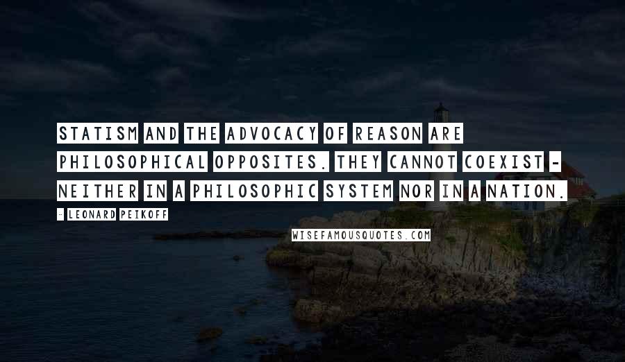Leonard Peikoff quotes: Statism and the advocacy of reason are philosophical opposites. They cannot coexist - neither in a philosophic system nor in a nation. Leonard Peikoff quotes: Statism and the advocacy of reason are philosophical opposites. They cannot coexist - neither in a philosophic system nor in a nation.