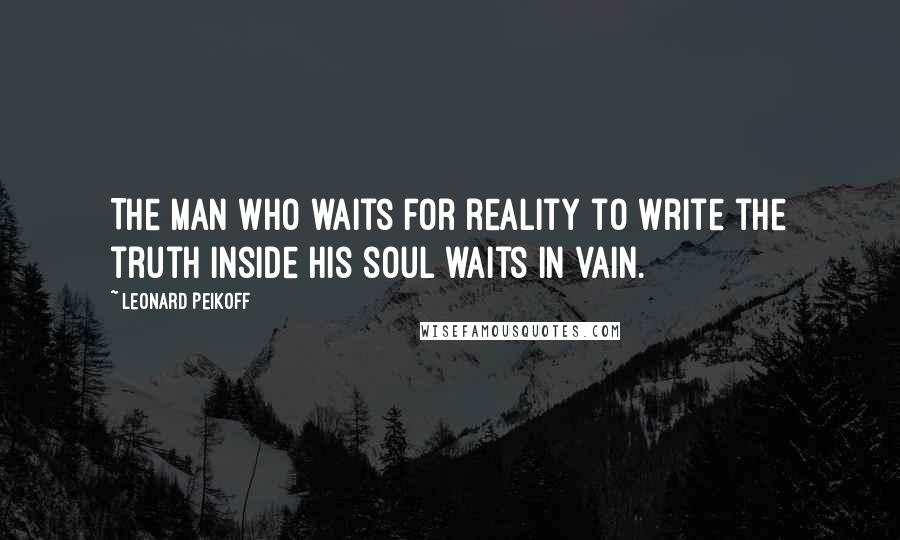 Leonard Peikoff quotes: The man who waits for reality to write the truth inside his soul waits in vain.