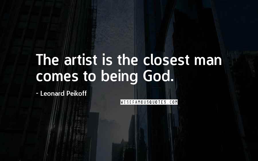 Leonard Peikoff quotes: The artist is the closest man comes to being God.