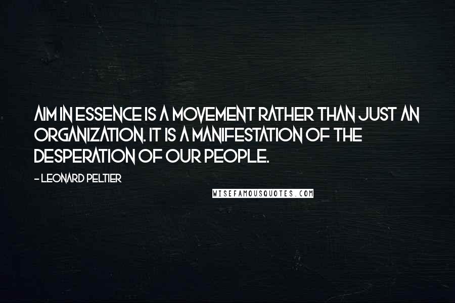 Leonard Peltier quotes: AIM in essence is a movement rather than just an organization. It is a manifestation of the desperation of our people.