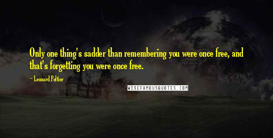 Leonard Peltier quotes: Only one thing's sadder than remembering you were once free, and that's forgetting you were once free.