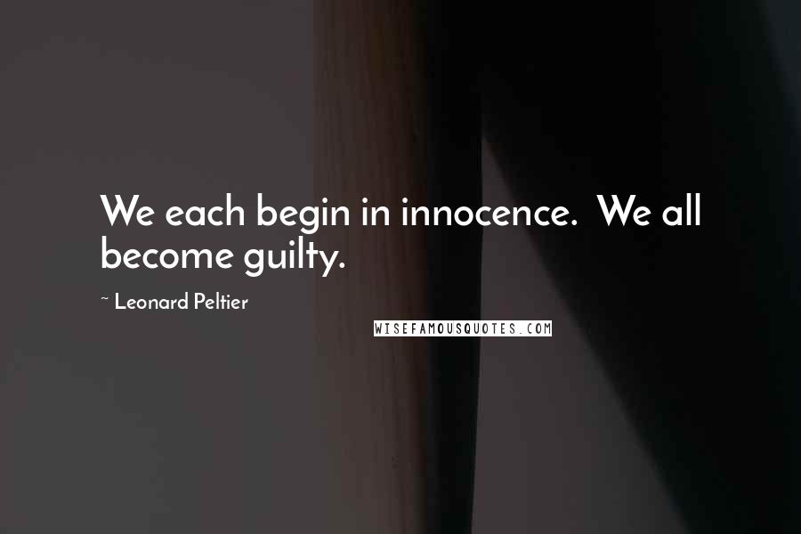 Leonard Peltier quotes: We each begin in innocence. We all become guilty.