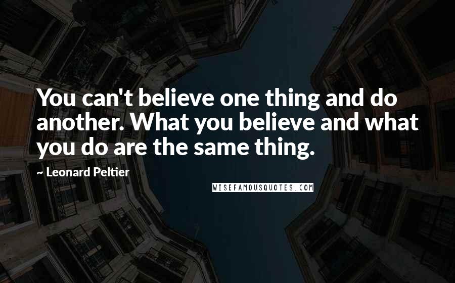 Leonard Peltier quotes: You can't believe one thing and do another. What you believe and what you do are the same thing.