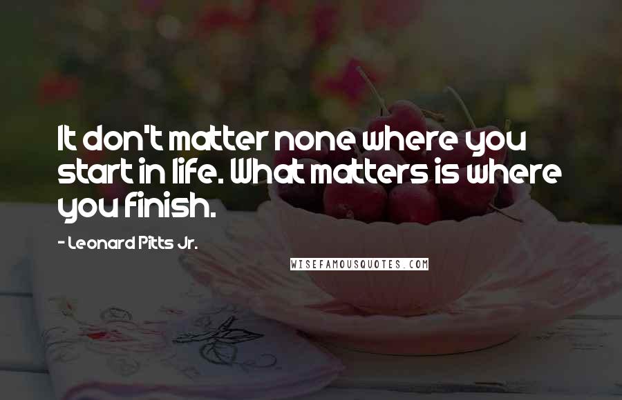 Leonard Pitts Jr. quotes: It don't matter none where you start in life. What matters is where you finish.