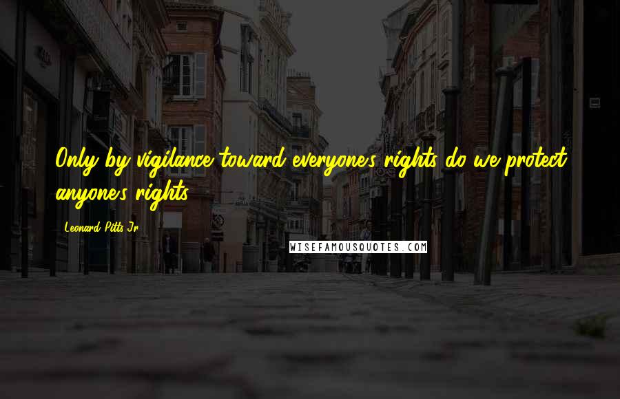 Leonard Pitts Jr. quotes: Only by vigilance toward everyone's rights do we protect anyone's rights.