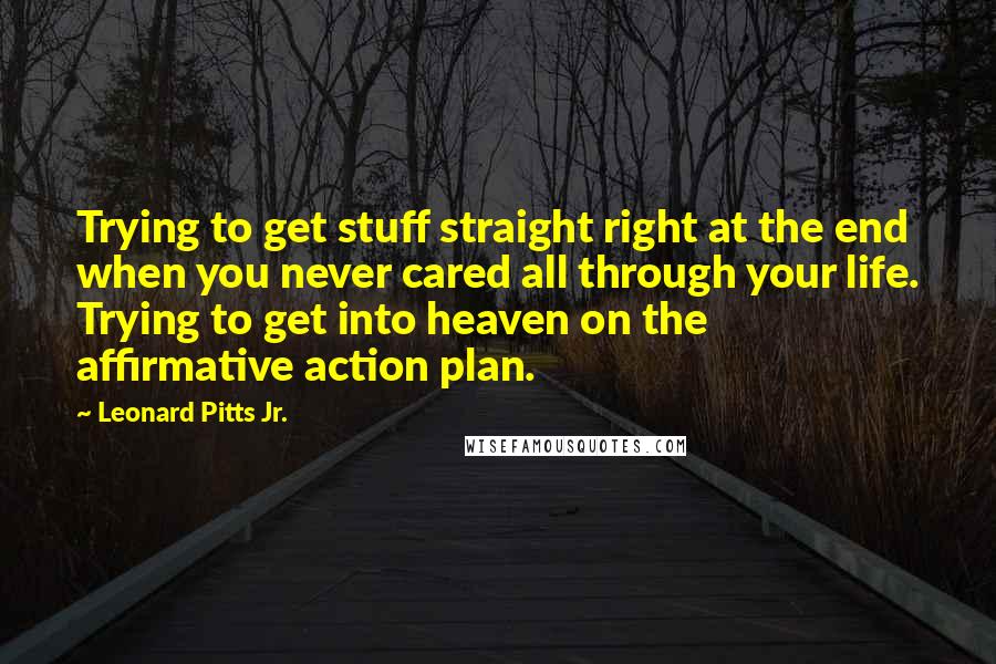 Leonard Pitts Jr. quotes: Trying to get stuff straight right at the end when you never cared all through your life. Trying to get into heaven on the affirmative action plan.