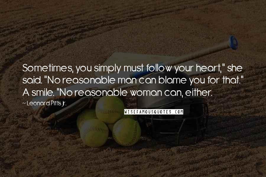 Leonard Pitts Jr. quotes: Sometimes, you simply must follow your heart," she said. "No reasonable man can blame you for that." A smile. "No reasonable woman can, either.