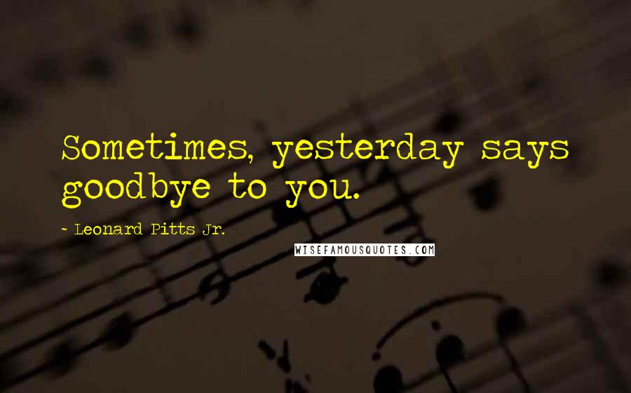 Leonard Pitts Jr. quotes: Sometimes, yesterday says goodbye to you.